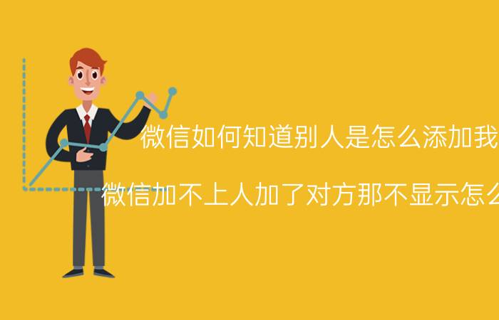 微信如何知道别人是怎么添加我的 微信加不上人加了对方那不显示怎么回事？